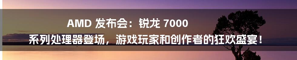 AMD 发布会:锐龙 7000 系列处理器登场,游戏玩家和创作者的狂欢盛宴!