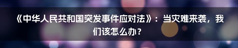 《中华人民共和国突发事件应对法》:当灾难来袭,我们该怎么办?