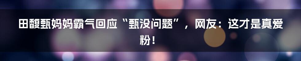 田馥甄妈妈霸气回应“甄没问题”,网友:这才是真爱粉!