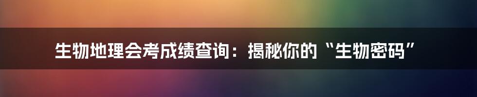 生物地理会考成绩查询:揭秘你的“生物密码”