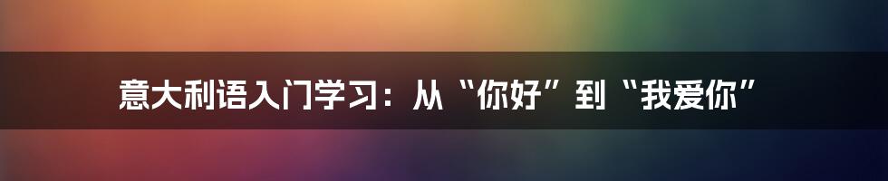 意大利语入门学习:从“你好”到“我爱你”