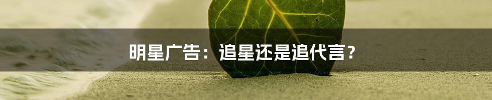 明星广告:追星还是追代言?