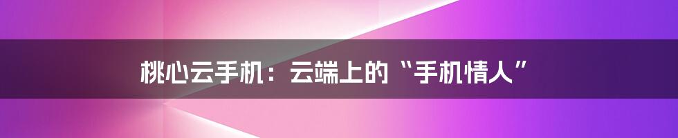 桃心云手机:云端上的“手机情人”