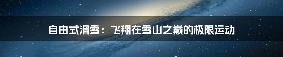 自由式滑雪:飞翔在雪山之巅的极限运动