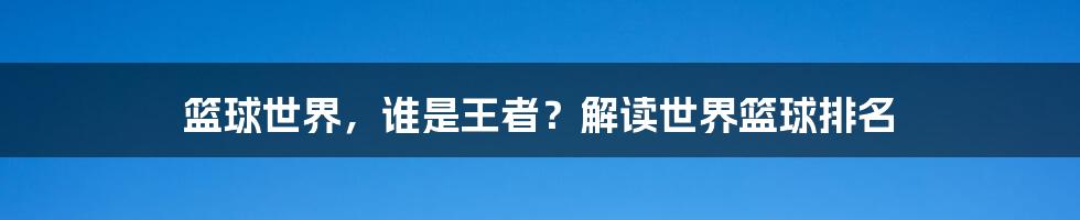 篮球世界,谁是王者?解读世界篮球排名