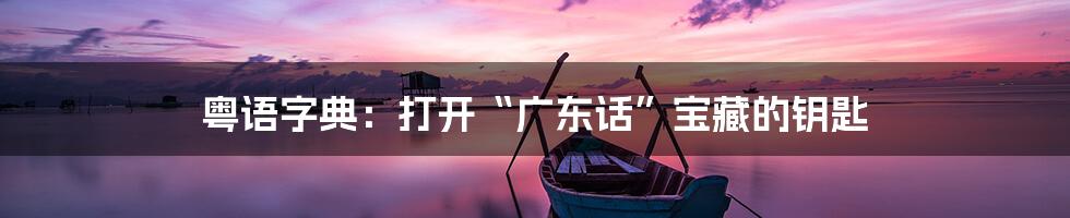 粤语字典:打开“广东话”宝藏的钥匙