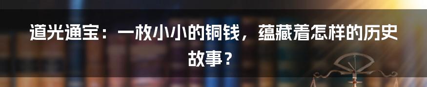 道光通宝:一枚小小的铜钱,蕴藏着怎样的历史故事?