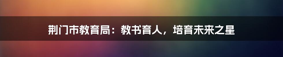 荆门市教育局:教书育人,培育未来之星