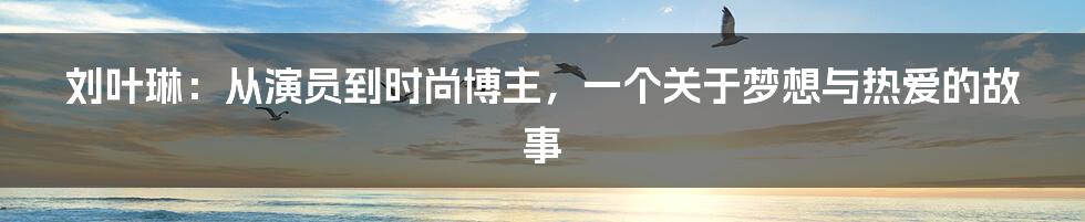 刘叶琳:从演员到时尚博主,一个关于梦想与热爱的故事