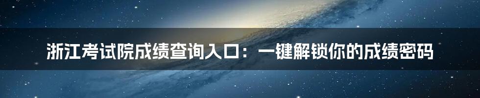 浙江考试院成绩查询入口：一键解锁你的成绩密码