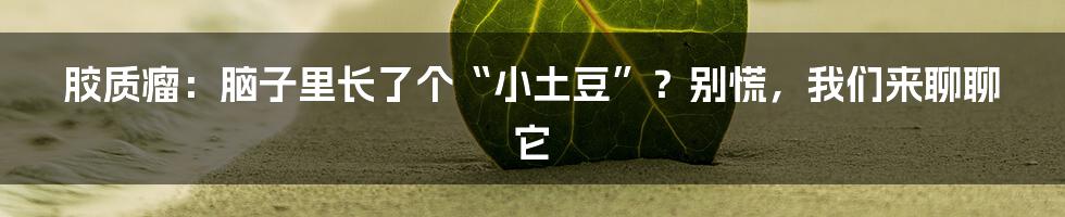 胶质瘤:脑子里长了个“小土豆”?别慌,我们来聊聊它