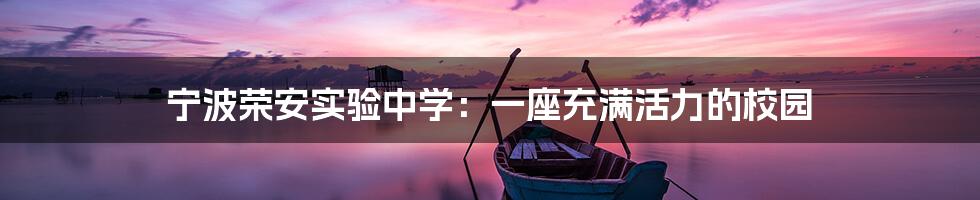 宁波荣安实验中学:一座充满活力的校园