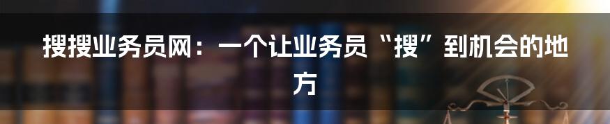 搜搜业务员网:一个让业务员“搜”到机会的地方