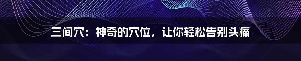 三间穴:神奇的穴位,让你轻松告别头痛