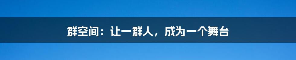 群空间:让一群人,成为一个舞台