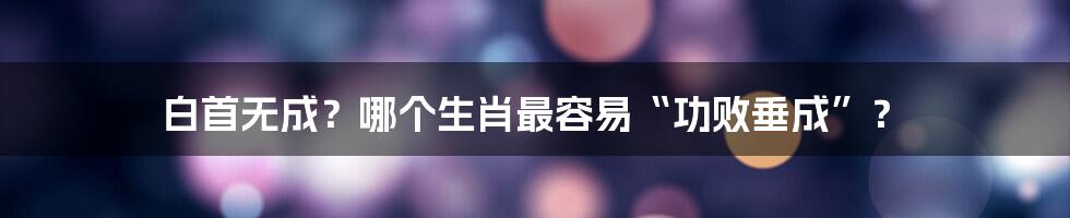 白首无成?哪个生肖最容易“功败垂成”?