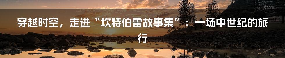 穿越时空,走进“坎特伯雷故事集”:一场中世纪的旅行