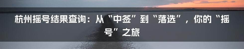 杭州摇号结果查询:从“中签”到“落选”,你的“摇号”之旅