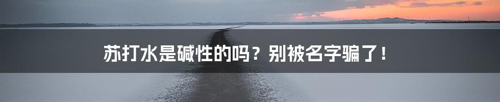 苏打水是碱性的吗?别被名字骗了!