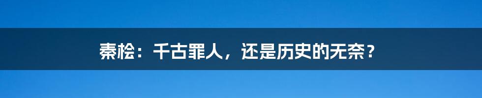 秦桧:千古罪人,还是历史的无奈?
