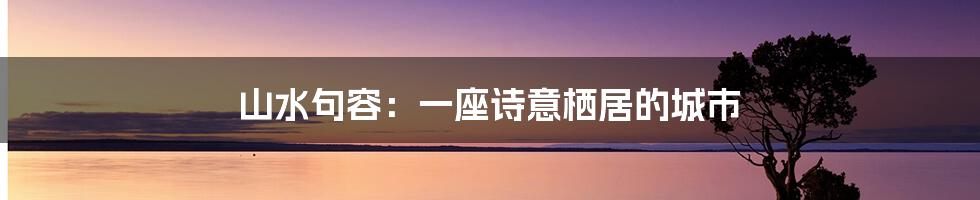 山水句容:一座诗意栖居的城市