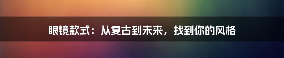 眼镜款式:从复古到未来,找到你的风格