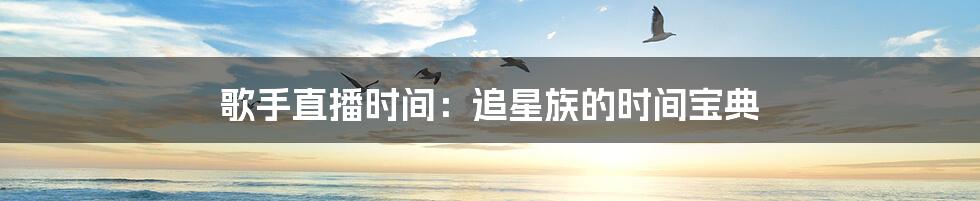 歌手直播时间：追星族的时间宝典