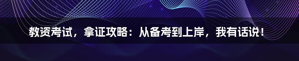 教资考试，拿证攻略：从备考到上岸，我有话说！