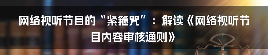 网络视听节目的“紧箍咒”:解读《网络视听节目内容审核通则》