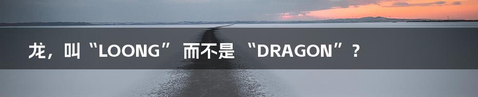 龙,叫“LOONG” 而不是 “DRAGON”?