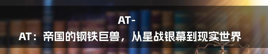 AT-AT:帝国的钢铁巨兽,从星战银幕到现实世界