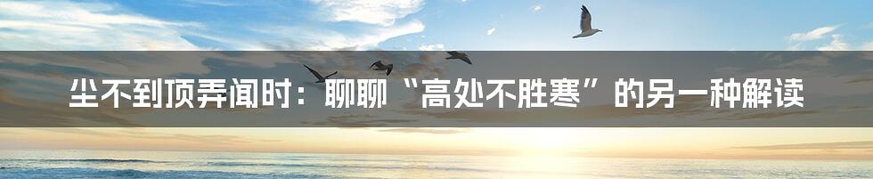 尘不到顶弄闻时：聊聊“高处不胜寒”的另一种解读