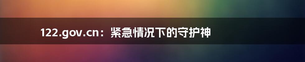 122.gov.cn:紧急情况下的守护神