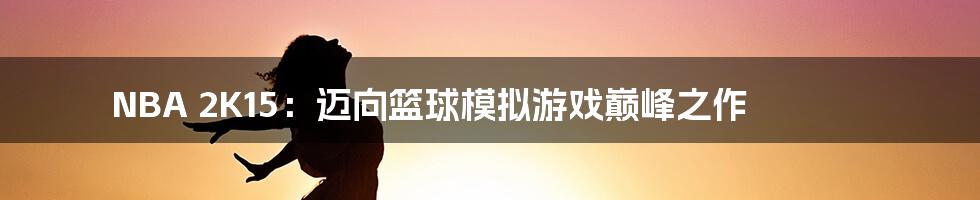 NBA 2K15:迈向篮球模拟游戏巅峰之作
