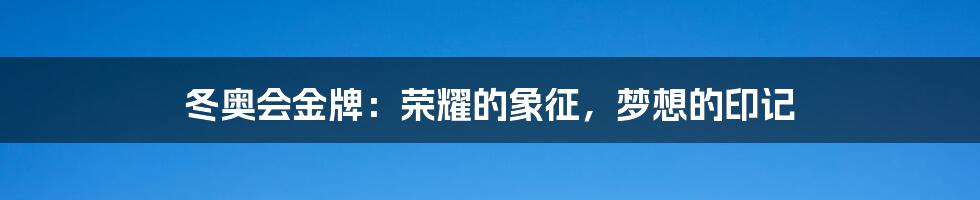 冬奥会金牌:荣耀的象征,梦想的印记