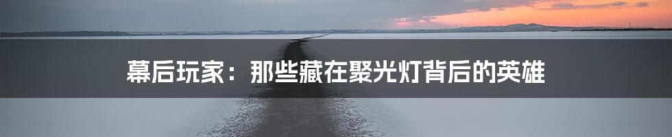 幕后玩家:那些藏在聚光灯背后的英雄