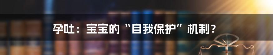 孕吐:宝宝的“自我保护”机制?