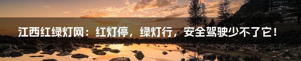 江西红绿灯网:红灯停,绿灯行,安全驾驶少不了它!