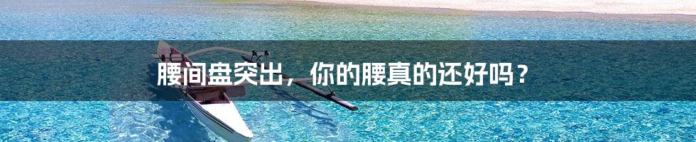腰间盘突出,你的腰真的还好吗?
