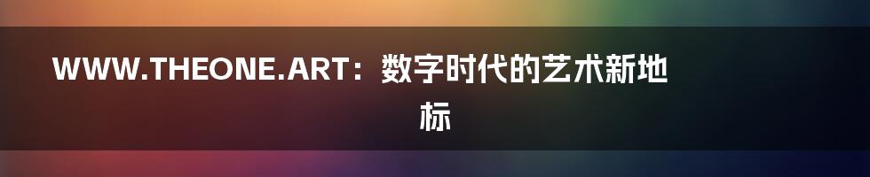 WWW.THEONE.ART：数字时代的艺术新地标