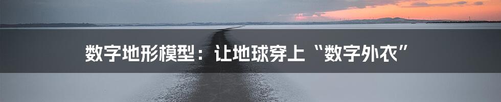 数字地形模型：让地球穿上“数字外衣”