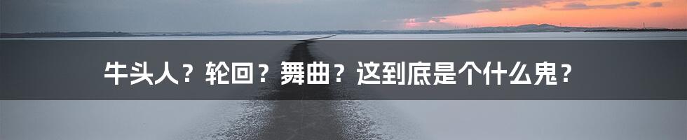 牛头人?轮回?舞曲?这到底是个什么鬼?