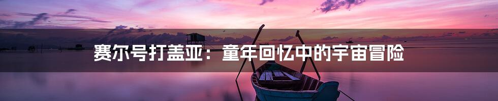 赛尔号打盖亚:童年回忆中的宇宙冒险