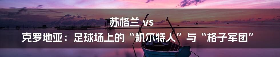 苏格兰 vs 克罗地亚：足球场上的“凯尔特人”与“格子军团”