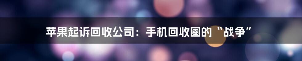 苹果起诉回收公司:手机回收圈的“战争”