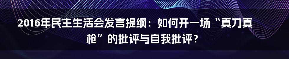2016年民主生活会发言提纲：如何开一场“真刀真枪”的批评与自我批评？
