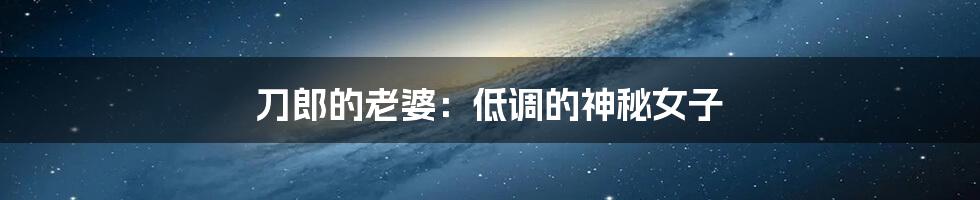 刀郎的老婆:低调的神秘女子