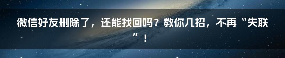 微信好友删除了,还能找回吗?教你几招,不再“失联”!