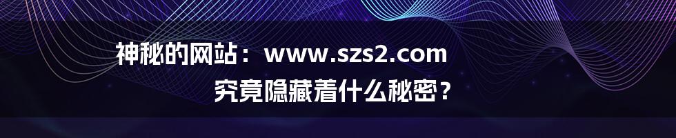 神秘的网站:www.szs2.com 究竟隐藏着什么秘密?