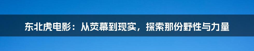 东北虎电影:从荧幕到现实,探索那份野性与力量